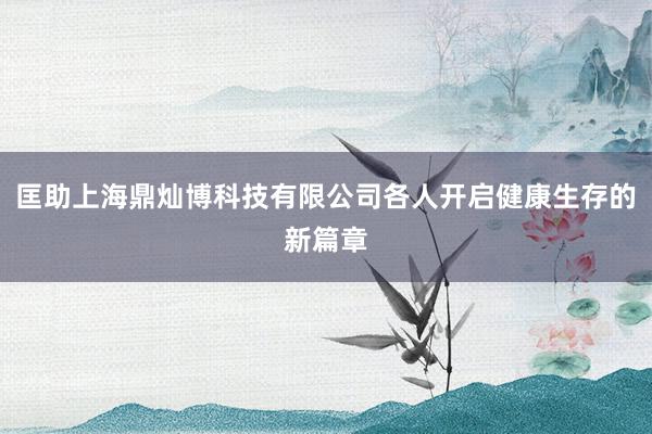匡助上海鼎灿博科技有限公司各人开启健康生存的新篇章