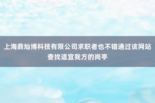 上海鼎灿博科技有限公司求职者也不错通过该网站查找适宜我方的岗亭