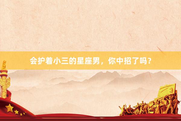 会护着小三的星座男，你中招了吗？
