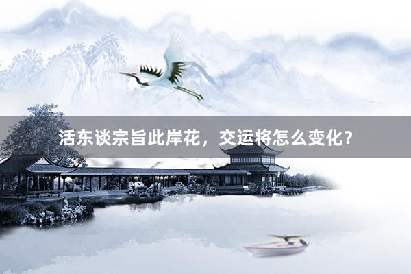 活东谈宗旨此岸花，交运将怎么变化？