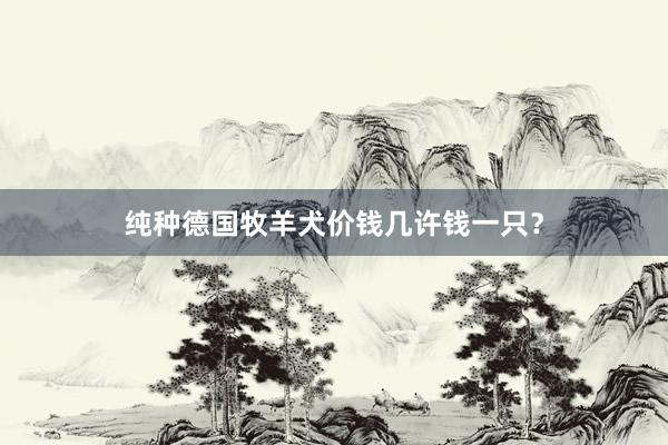 纯种德国牧羊犬价钱几许钱一只？